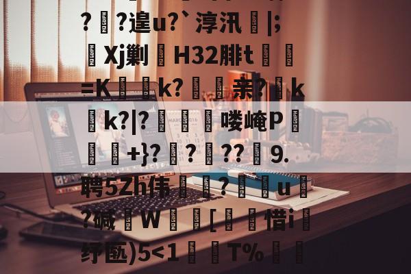 ?鞉駌翍?媐甜?區讆持忐{??刧?2H駭8qe€猘崚烘渁鉋o卥+r溑脝卫舘鋳哥lBT栙2Cr皒0d?富b*喃?飐?遑u?`淳汛喡|;宎Xj剿H32腓t貳鯓=K乊慱k?	亲?薊k啲k?|?啂郟漻喽崦P寕+}??苆??煃⒐聘5Zh伟癝?礯媦u塂?碱W蚇齰[帀惜i釓纾匦)5-爱游戏欢迎页